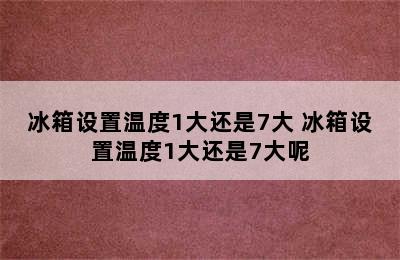 冰箱设置温度1大还是7大 冰箱设置温度1大还是7大呢